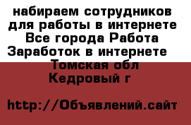 набираем сотрудников для работы в интернете - Все города Работа » Заработок в интернете   . Томская обл.,Кедровый г.